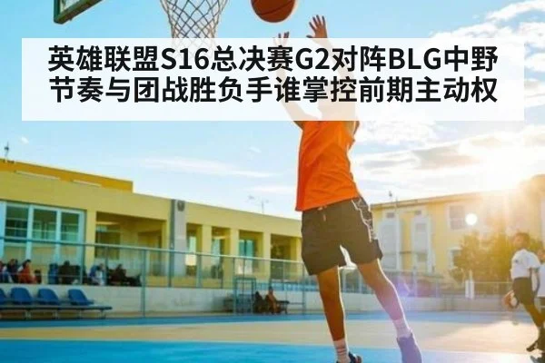 英雄联盟S16总决赛G2对阵BLG中野节奏与团战胜负手谁掌控前期主动权