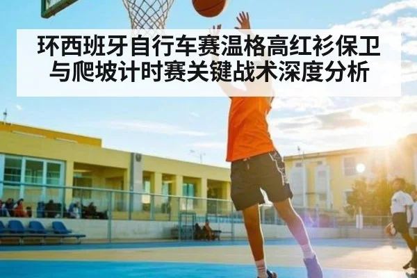 环西班牙自行车赛温格高红衫保卫与爬坡计时赛关键战术深度分析