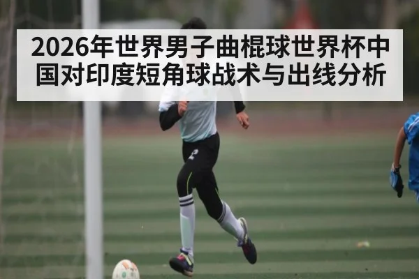 2026年世界男子曲棍球世界杯中国对印度短角球战术与出线分析