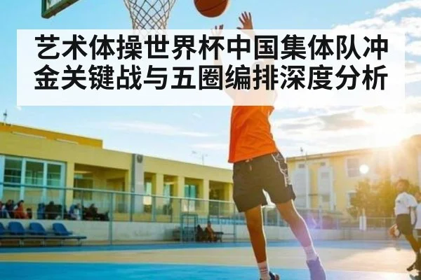 艺术体操世界杯中国集体队冲金关键战与五圈编排深度分析