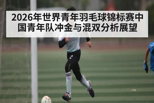 2026年世界青年羽毛球锦标赛中国青年队冲金与混双分析展望