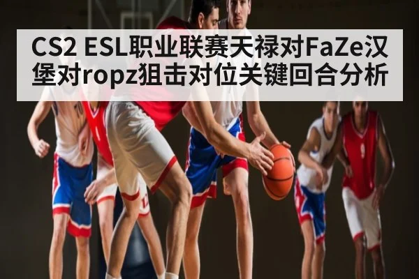 CS2 ESL职业联赛天禄对FaZe汉堡对ropz狙击对位关键回合分析