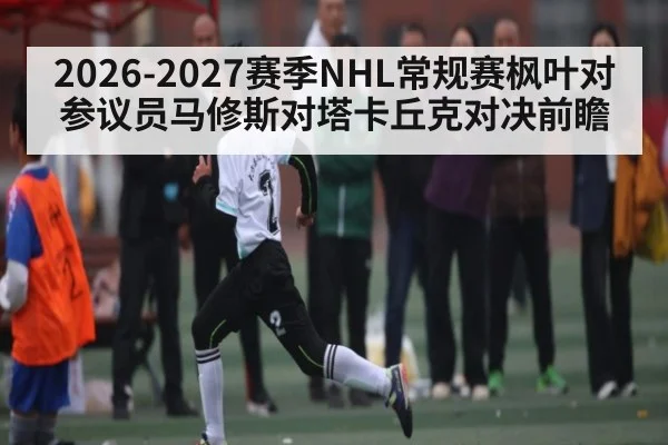 2026-2027赛季NHL常规赛枫叶对参议员马修斯对塔卡丘克对决前瞻
