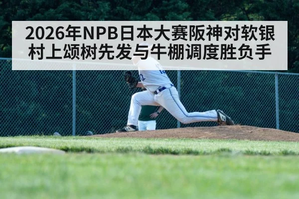 2026年NPB日本大赛阪神对软银村上颂树先发与牛棚调度胜负手