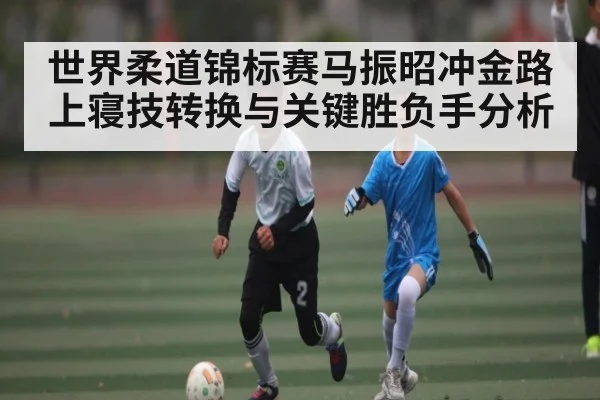 世界柔道锦标赛马振昭冲金路上寝技转换与关键胜负手分析