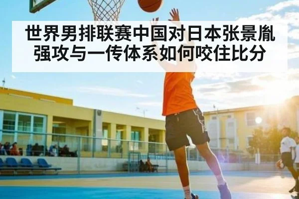 世界男排联赛中国对日本张景胤强攻与一传体系如何咬住比分
