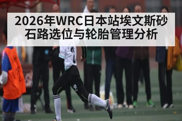 2026年WRC日本站埃文斯砂石路选位与轮胎管理分析